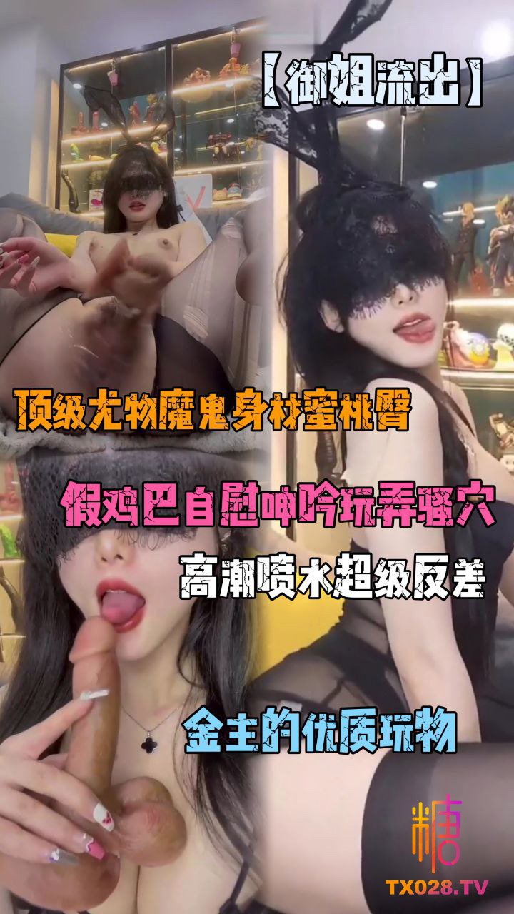 【御姐流出】頂級尤物魔鬼身材蜜桃臀，假雞巴自慰呻吟玩弄騷穴