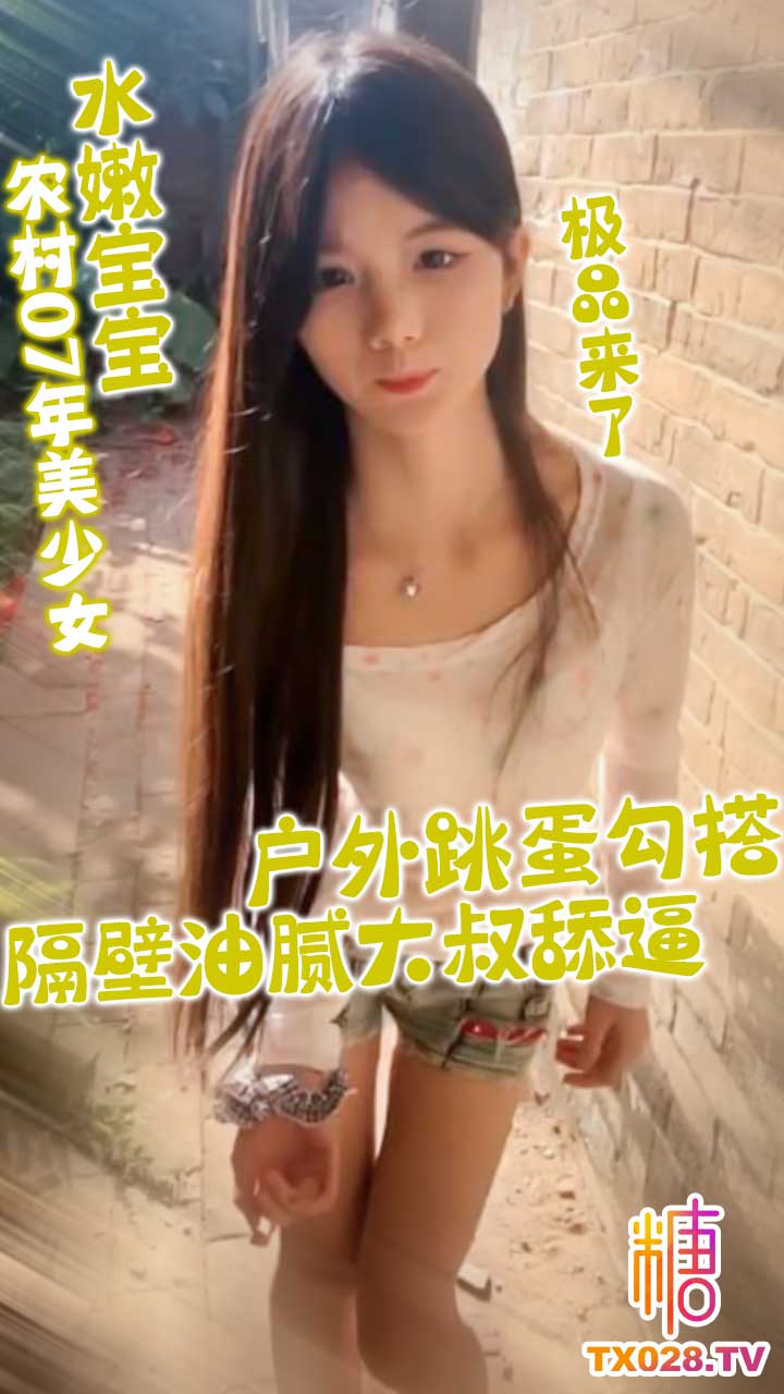 極品來了_農村07年美少女_水嫩寶寶_戶外跳蛋溝搭隔壁油膩大叔舔逼真潤放得開