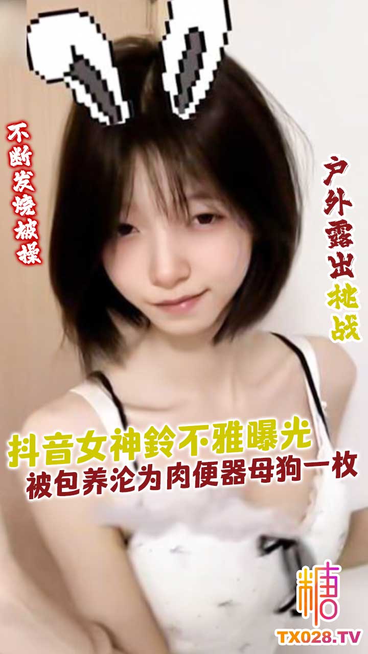 抖音可愛女神鈴不雅曝光，被包養淪為肉便器母狗一枚，聽從主人的命令不斷髮燒被操，甚至還是戶外露出
