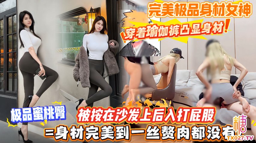完美極品身材女神，穿著瑜伽褲凸顯身材，極品蜜桃臀，被按在沙發上後入打屁股，身材完美到一絲贅肉都沒有！
